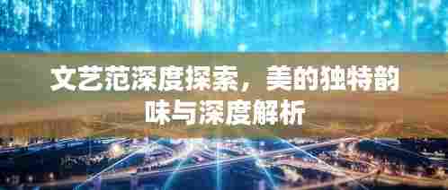 文艺范深度探索,美的独特韵味与深度解析