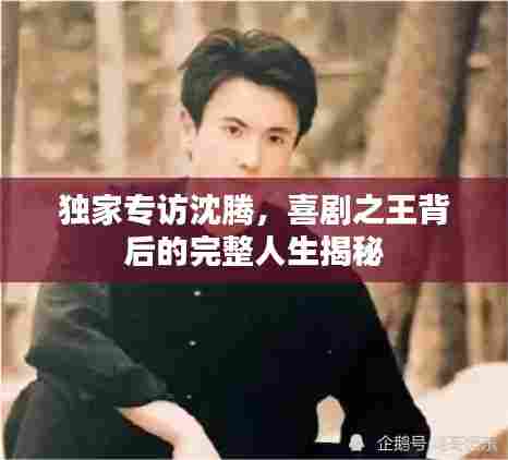 独家专访沈腾,喜剧之王背后的完整人生揭秘