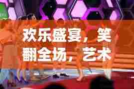 欢乐盛宴，笑翻全场，艺术中的搞笑魔力