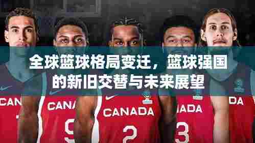 全球篮球格局变迁，篮球强国的新旧交替与未来展望