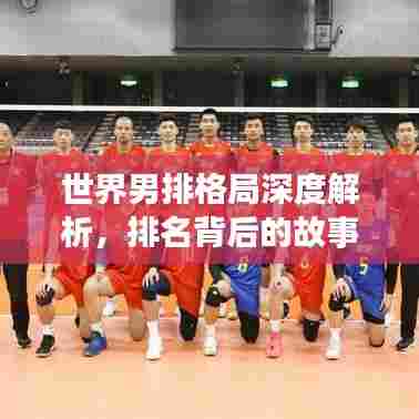 世界男排格局深度解析，排名背后的故事与竞技风云