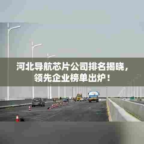 河北导航芯片公司排名揭晓，领先企业榜单出炉！