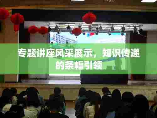 专题讲座风采展示,知识传递的条幅引领