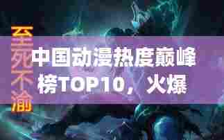 中国动漫热度巅峰榜TOP10，火爆角色与故事一网打尽！