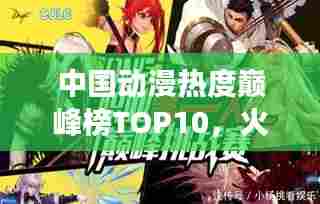 中国动漫热度巅峰榜TOP10,火爆角色与故事一网打尽!