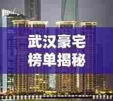 武汉豪宅榜单揭秘,前十名顶级豪宅榜单揭晓!