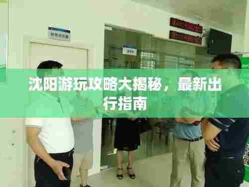 沈阳游玩攻略大揭秘,最新出行指南