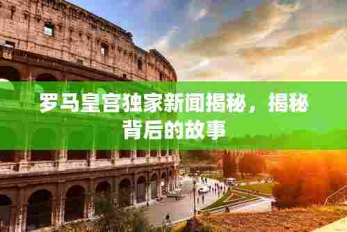 罗马皇宫独家新闻揭秘,揭秘背后的故事