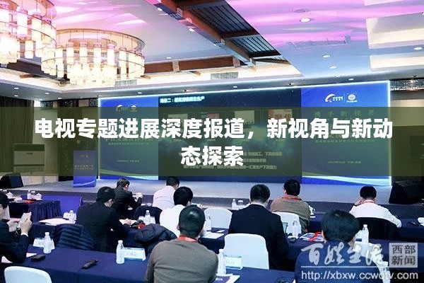 电视专题进展深度报道,新视角与新动态探索