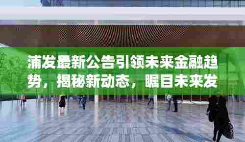 浦发最新公告引领未来金融趋势，揭秘新动态，瞩目未来发展方向