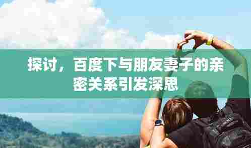 探讨,百度下与朋友妻子的亲密关系引发深思