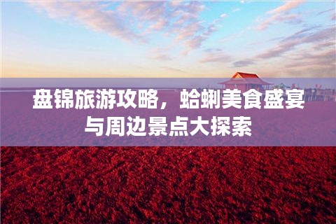 盘锦旅游攻略,蛤蜊美食盛宴与周边景点大探索