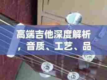 高端吉他深度解析,音质、工艺、品牌一网打尽