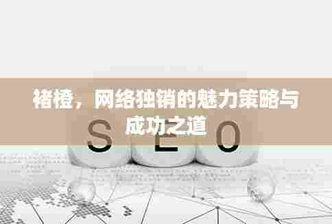 褚橙，网络独销的魅力策略与成功之道