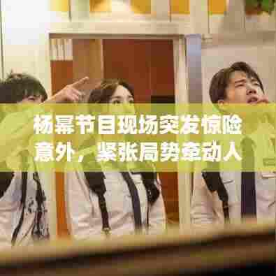 杨幂节目现场突发惊险意外,紧张局势牵动人心