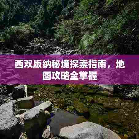 西双版纳秘境探索指南,地图攻略全掌握