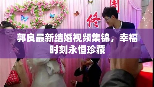 郭良最新结婚视频集锦,幸福时刻永恒珍藏