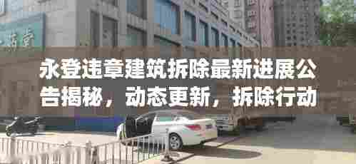永登违章建筑拆除最新进展公告揭秘,动态更新,拆除行动进行中!