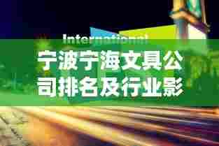 宁波宁海文具公司排名及行业影响力揭秘，引领文具行业潮流风向标！