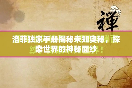 洛菲独家手册揭秘未知奥秘，探索世界的神秘面纱