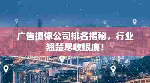广告摄像公司排名揭秘,行业翘楚尽收眼底!