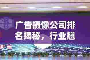 广告摄像公司排名揭秘,行业翘楚尽收眼底!