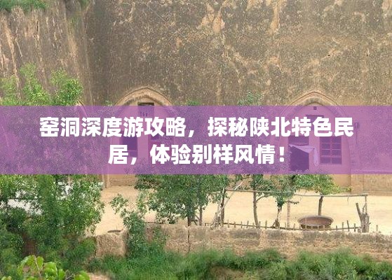 窑洞深度游攻略，探秘陕北特色民居，体验别样风情！