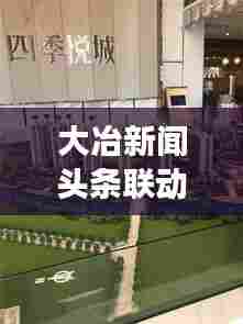 大冶新闻头条联动孝感地区,两地紧密合作展现新动态