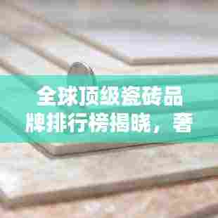 全球顶级瓷砖品牌排行榜揭晓,奢华昂贵的瓷砖世界!