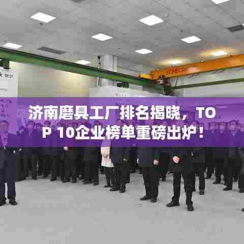 济南磨具工厂排名揭晓，TOP 10企业榜单重磅出炉！