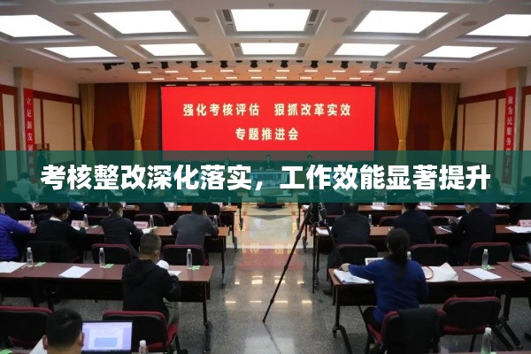 考核整改深化落实，工作效能显著提升