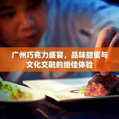 广州巧克力盛宴，品味甜蜜与文化交融的绝佳体验