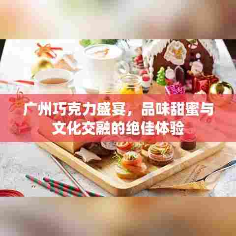 广州巧克力盛宴,品味甜蜜与文化交融的绝佳体验