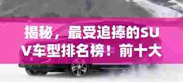 揭秘，最受追捧的SUV车型排名榜！前十大热门车型魅力与特点全解析