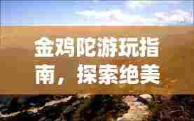 金鸡陀游玩指南,探索绝美风光,畅游神秘之地!