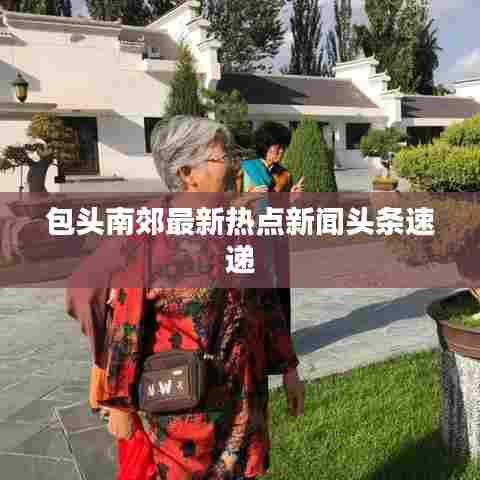 包头南郊最新热点新闻头条速递