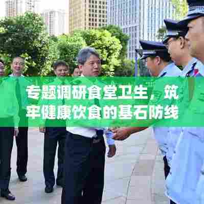 专题调研食堂卫生，筑牢健康饮食的基石防线