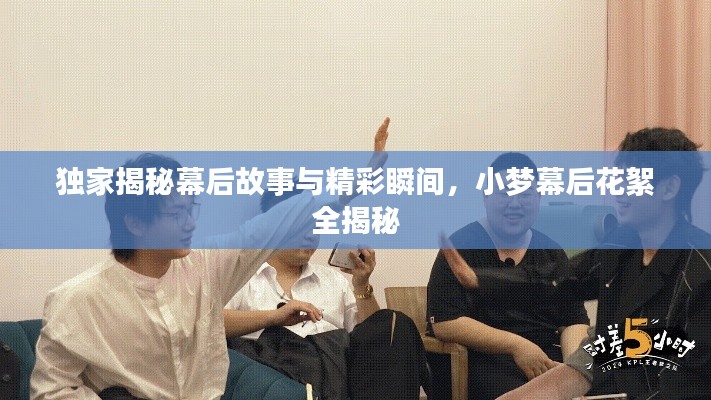 独家揭秘幕后故事与精彩瞬间，小梦幕后花絮全揭秘