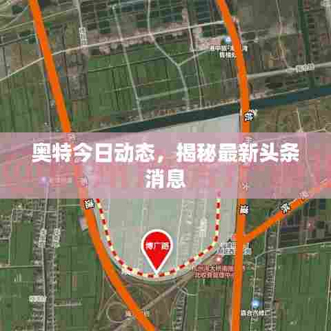 奥特今日动态,揭秘最新头条消息