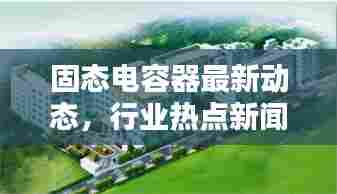 固态电容器最新动态,行业热点新闻来袭!