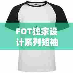 FOT独家设计系列短袖，引领时尚潮流的不二之选
