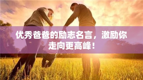 优秀爸爸的励志名言，激励你走向更高峰！