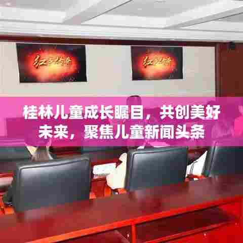 桂林儿童成长瞩目,共创美好未来,聚焦儿童新闻头条