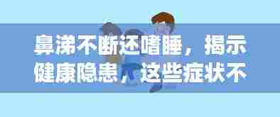 鼻涕不断还嗜睡，揭示健康隐患，这些症状不容忽视！