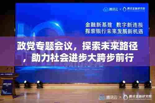 政党专题会议，探索未来路径，助力社会进步大跨步前行