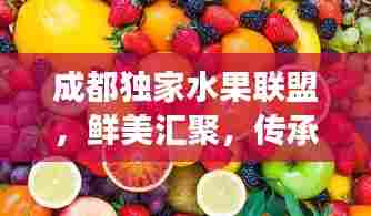 成都独家水果联盟,鲜美汇聚,传承果香文化之旅