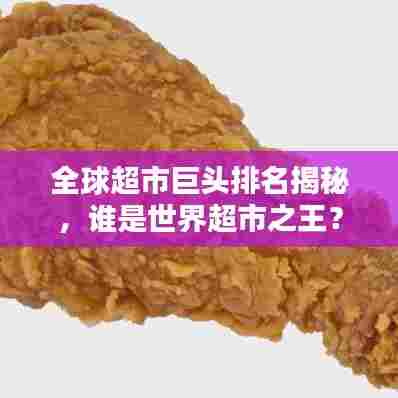 全球超市巨头排名揭秘,谁是世界超市之王?