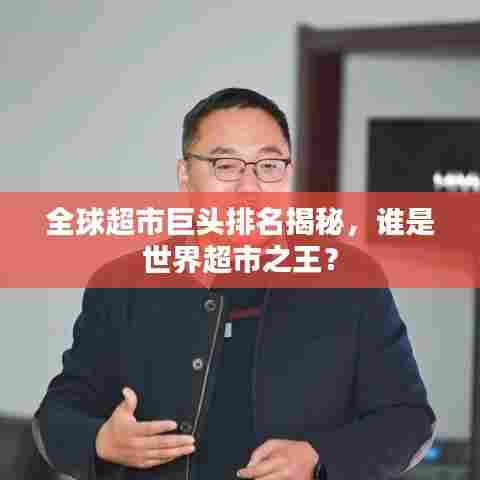 全球超市巨头排名揭秘,谁是世界超市之王?