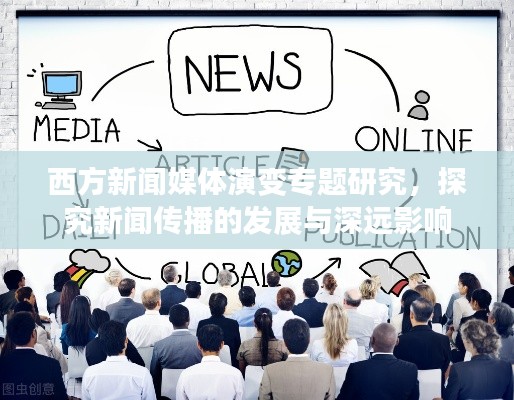西方新闻媒体演变专题研究,探究新闻传播的发展与深远影响