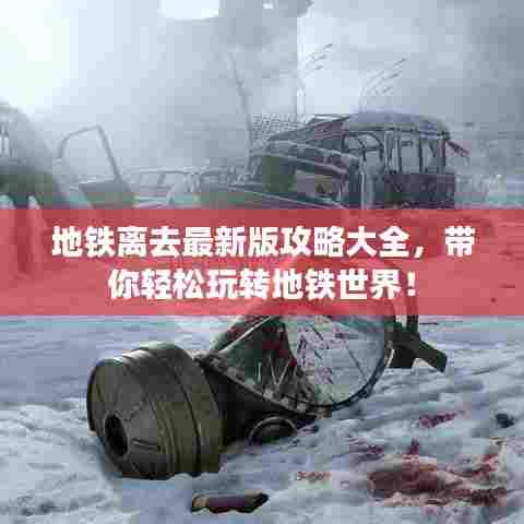 地铁离去最新版攻略大全,带你轻松玩转地铁世界!